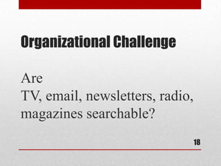 Organizational Challenge

Are
TV, email, newsletters, radio,
magazines searchable?
                                 18
 