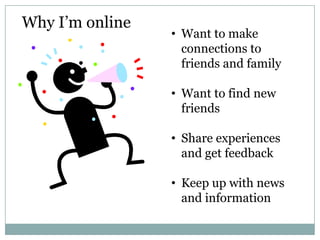 Why I’m online
                 • Want to make
                   connections to
                   friends and family

                 • Want to find new
                   friends

                 • Share experiences
                   and get feedback

                 • Keep up with news
                   and information
 
