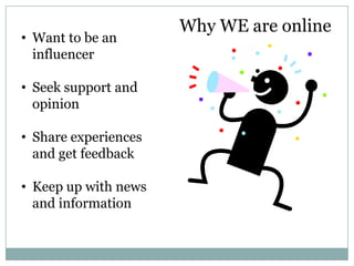 Why WE are online
• Want to be an
  influencer

• Seek support and
  opinion

• Share experiences
  and get feedback

• Keep up with news
  and information
 