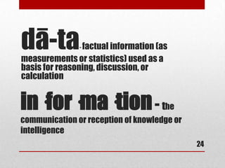 dā-ta          -factual information (as
measurements or statistics) used as a
basis for reasoning, discussion, or
calculation


in·for·ma·tion - t                    he
communication or reception of knowledge or
intelligence
                                             24
 