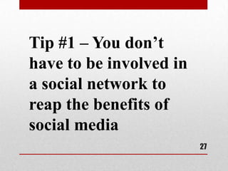 Tip #1 – You don’t
have to be involved in
a social network to
reap the benefits of
social media
                         27
 