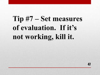 Tip #7 – Set measures
of evaluation. If it’s
not working, kill it.


                         47
 