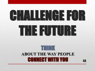 CHALLENGE FOR
 THE FUTURE
         THINK
  ABOUT THE WAY PEOPLE
    CONNECT WITH YOU     48
 