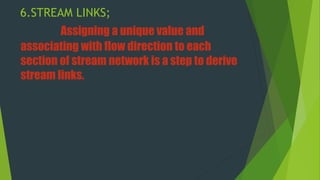 6.STREAM LINKS;
Assigning a unique value and
associating with flow direction to each
section of stream network is a step to derive
stream links.
 