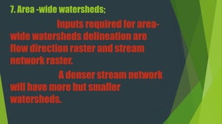 7. Area -wide watersheds;
Inputs required for area-
wide watersheds delineation are
flow direction raster and stream
network raster.
A denser stream network
will have more but smaller
watersheds.
 
