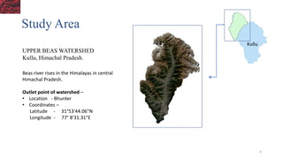 Study Area
UPPER BEAS WATERSHED
Kullu, Himachal Pradesh.
Kullu
Beas river rises in the Himalayas in central
Himachal Pradesh.
Outlet point of watershed –
• Location - Bhunter
• Coordinates –
Latitude - 31°53'44.06"N
Longitude - 77° 8'31.31"E
4
 