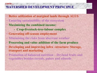  Better utilization of marginal lands through ALUS
 Ensuring sustainability of the ecosystem
 Maximizing the combined income:
- Crop-livestock-tree-labour complex
 Generating off-season employment
 Minimising the risks from aberrant weather
 Processing and value addition of the farm produce
 Developing and improving infra –structure: Storage,
transport and marketing
 Promotion of balanced nutrition – Dryland fruits and
vegetables besides cereals, pulses and oilseeds
 