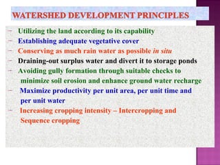  Utilizing the land according to its capability
 Establishing adequate vegetative cover
 Conserving as much rain water as possible in situ
 Draining-out surplus water and divert it to storage ponds
 Avoiding gully formation through suitable checks to
minimize soil erosion and enhance ground water recharge
 Maximize productivity per unit area, per unit time and
per unit water
 Increasing cropping intensity – Intercropping and
Sequence cropping
 