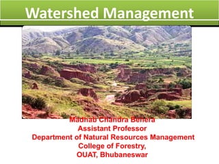 Watershed Managementg
Madhab Chandra Behera
Assistant Professor
Department of Natural Resources Management
C ll f F tCollege of Forestry,
OUAT, Bhubaneswar
 