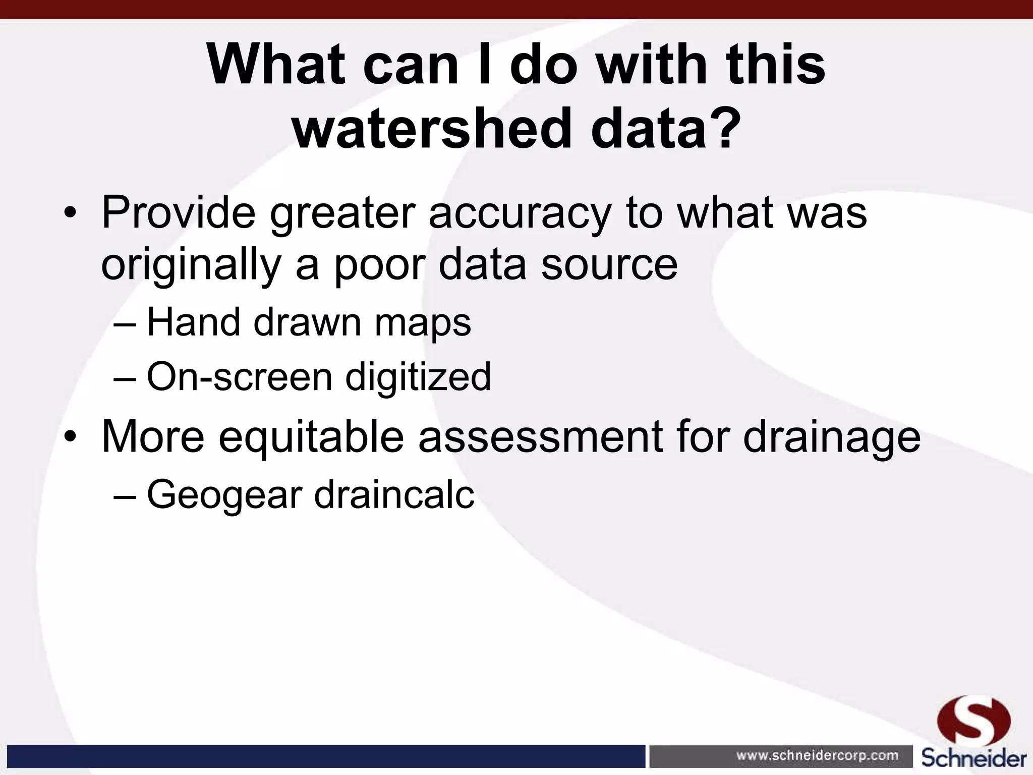 What can I do with this watershed data? Provide greater accuracy to what was originally a poor data source Hand drawn maps On-screen digitized More equitable assessment for drainage Geogear draincalc 