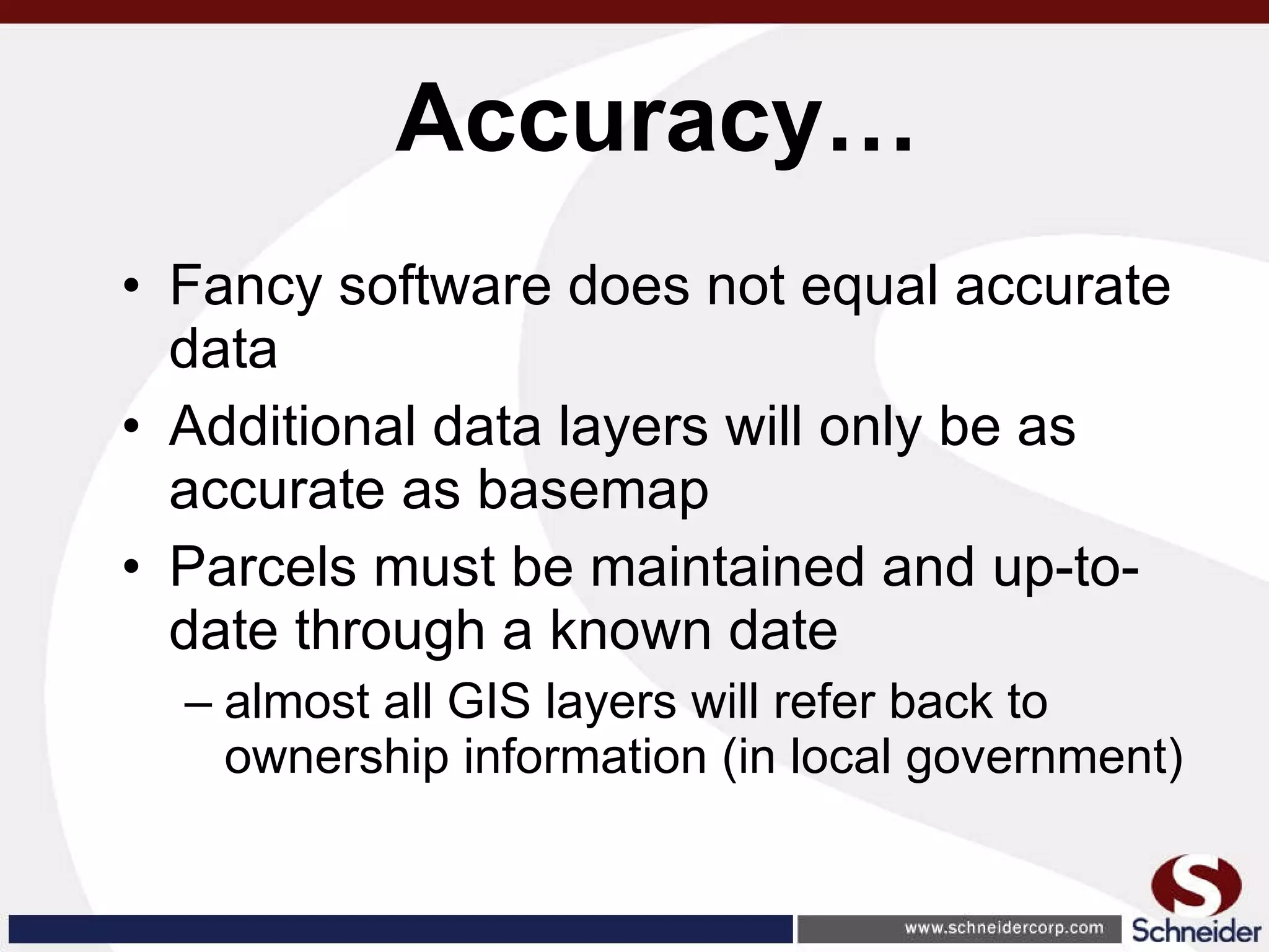 Accuracy… Fancy software does not equal accurate data Additional data layers will only be as accurate as basemap Parcels must be maintained and up-to-date through a known date almost all GIS layers will refer back to ownership information (in local government) 