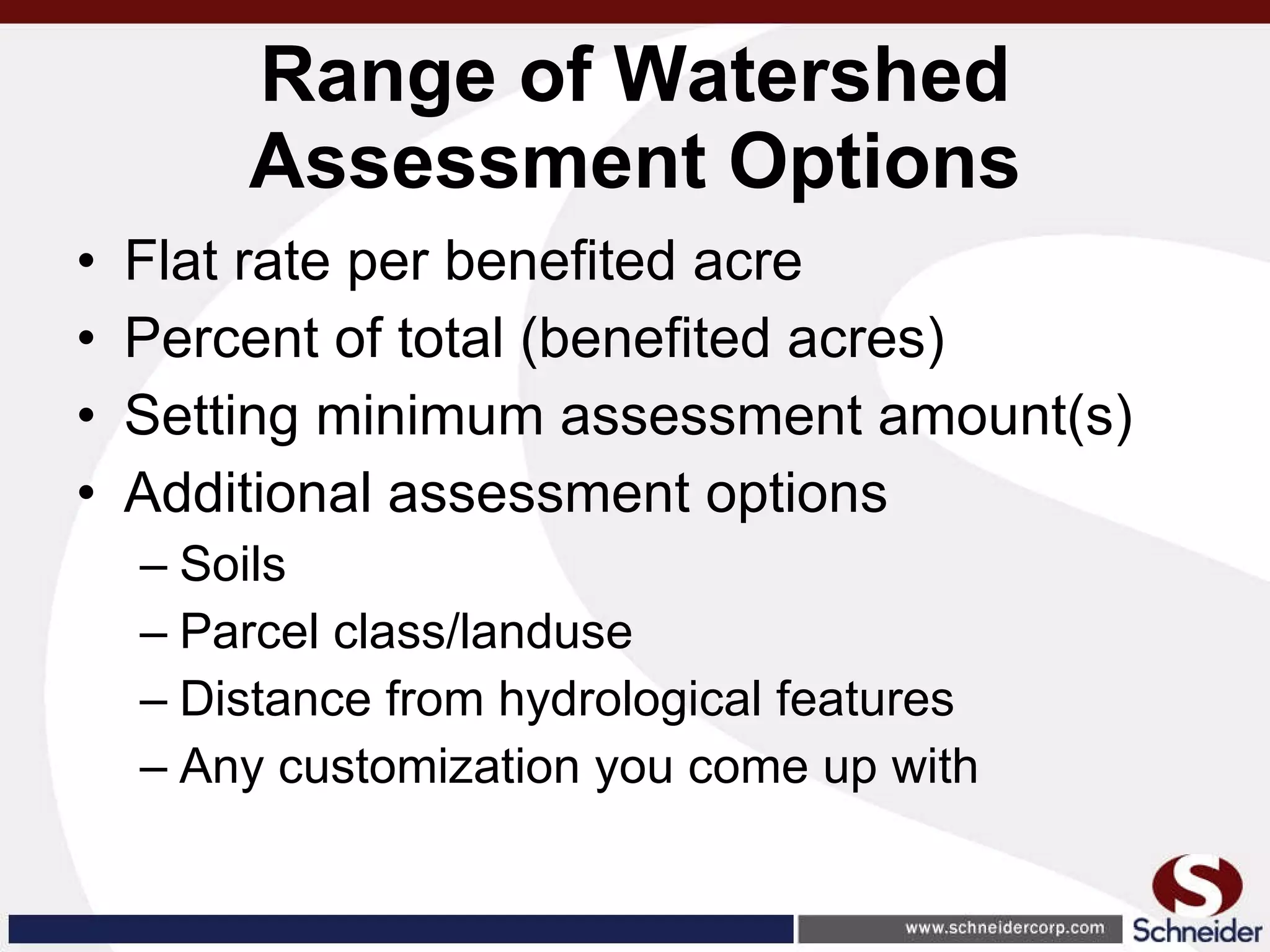 Range of Watershed Assessment Options Flat rate per benefited acre Percent of total (benefited acres) Setting minimum assessment amount(s) Additional assessment options Soils Parcel class/landuse Distance from hydrological features Any customization you come up with 
