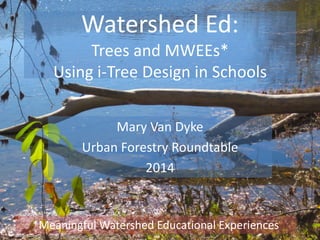 Watershed Ed:
Trees and MWEEs*
Using i-Tree Design in Schools
Mary Van Dyke
Urban Forestry Roundtable
2014
*Meaningful Watershed Educational Experiences
 