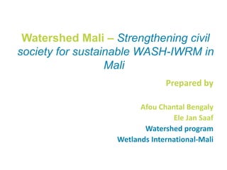 Watershed Mali – Strengthening civil
society for sustainable WASH-IWRM in
Mali
Prepared by
Afou Chantal Bengaly
Ele Jan Saaf
Watershed program
Wetlands International-Mali
 