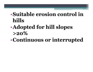 •Suitable erosion control in
 S it bl      i       t li
 hills
•Adopted for hill slopes
 >20% %
•Continuous or interrupted
 