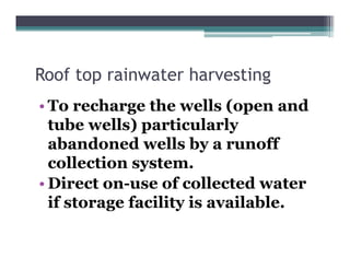 Roof top rainwater harvesting
       p                    g
• To recharge the wells (open and
  tube wells) particularly
  abandoned wells by a runoff
                        y
  collection system.
• Direct on-use of collected water
          on use
  if storage facility is available.
 