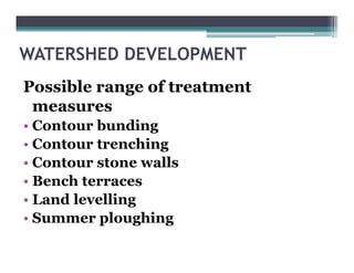 WATERSHED DEVELOPMENT
Possible range of treatment
 measures
• Contour bunding
• Contour trenching
• Contour stone walls
• Bench terraces
• Land levelling
• Summer ploughing
 