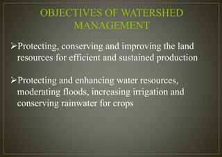 OBJECTIVES OF WATERSHED
MANAGEMENT
Protecting, conserving and improving the land
resources for efficient and sustained production
Protecting and enhancing water resources,
moderating floods, increasing irrigation and
conserving rainwater for crops
 