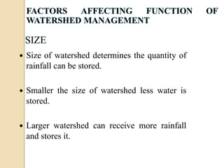  Size of watershed determines the quantity of
rainfall can be stored.
 Smaller the size of watershed less water is
stored.
 Larger watershed can receive more rainfall
and stores it.
 