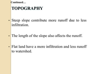 • Steep slope contribute more runoff due to less
infiltration.
• The length of the slope also affects the runoff.
• Flat land have a more infiltration and less runoff
to watershed.
Continued…
 