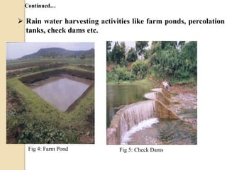  Rain water harvesting activities like farm ponds, percolation
tanks, check dams etc.
Fig 4: Farm Pond Fig 5: Check Dams
Continued…
 