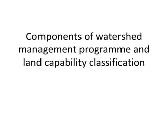 Components of watershed
management programme and
land capability classification
 