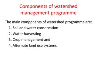 Components of watershed
management programme
The main components of watershed programme are:
1. Soil and water conservation
2. Water harvesting
3. Crop management and
4. Alternate land use systems
 