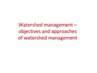 Watershed management –
objectives and approaches
of watershed management
 