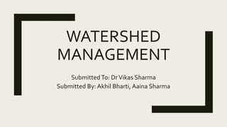 WATERSHED
MANAGEMENT
SubmittedTo: DrVikas Sharma
Submitted By: Akhil Bharti, Aaina Sharma
 
