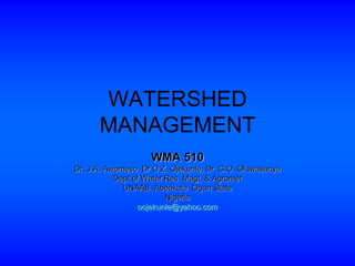WATERSHED
MANAGEMENT
WMA 510
Dr. J.A. Awomeso, Dr O.Z. Ojekunle, Dr. G.O. Oluwasanya
Dept of Water Res. Magt. & Agromet
UNAAB. Abeokuta. Ogun State
Nigeria
oojekunle@yahoo.com
 