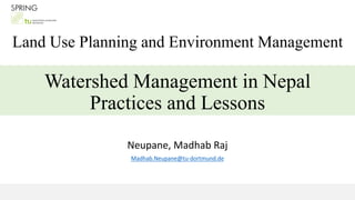 Watershed Management in Nepal
Practices and Lessons
Neupane, Madhab Raj
Madhab.Neupane@tu-dortmund.de
Land Use Planning and Environment Management
 