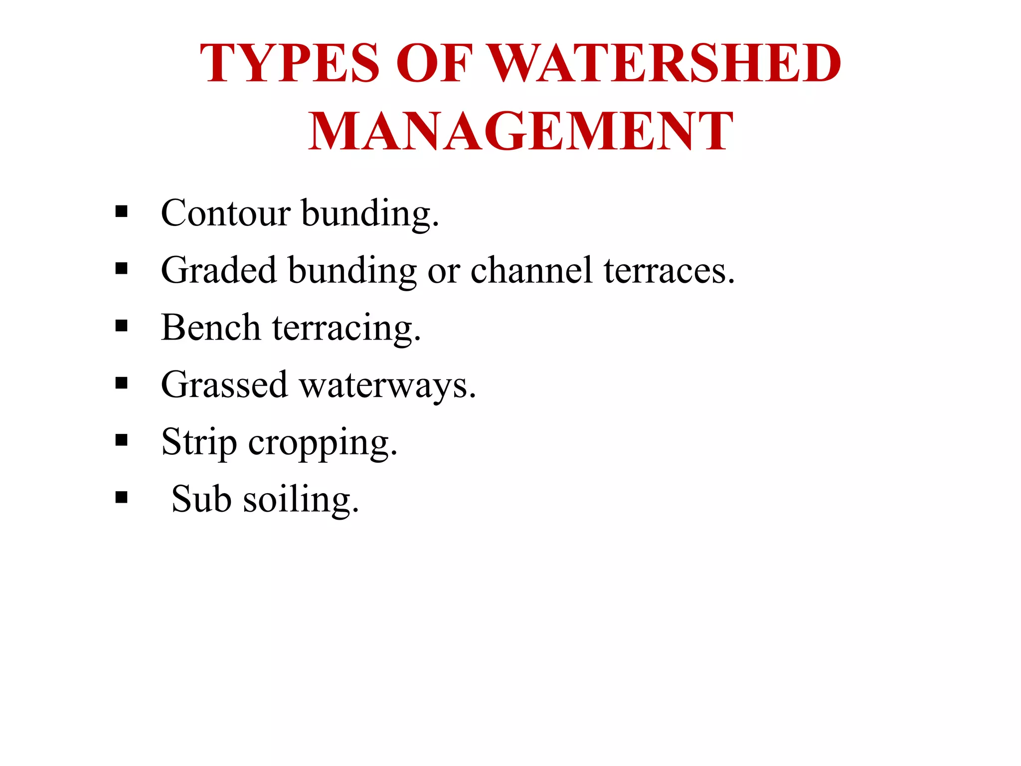 TYPES OF WATERSHED
MANAGEMENT
 Contour bunding.
 Graded bunding or channel terraces.
 Bench terracing.
 Grassed waterways.
 Strip cropping.
 Sub soiling.
 