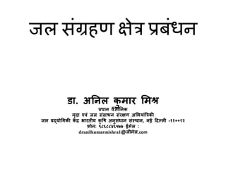 जल संग्रहण क्षेत्र प्रबंधन
डा. अनिल कु मार ममश्र
प्रधाि वैज्ञानिक
मृदा एवं जल संसाधि संरक्षण अमियांत्रिकी
जल प्रद्योगिकी कें द्र िारतीय कृ षि अिुसंधाि संस्थाि, िई ददललल -११००१२
फ़ोि: ९८६८८४६५७७ ईमेल :
dranilkumarmishra1@जीमेल.com
 