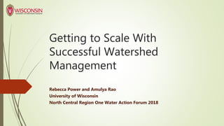 Getting to Scale With
Successful Watershed
Management
Rebecca Power and Amulya Rao
University of Wisconsin
North Central Region One Water Action Forum 2018
 