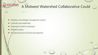 A Midwest Watershed Collaborative Could
. . .
 Develop a knowledge management system
 Cultivate new leadership
 Organiz...