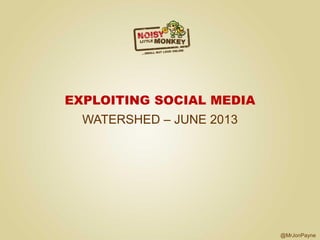 @MrJonPayne
EXPLOITING SOCIAL MEDIA
WATERSHED – JUNE 2013
 