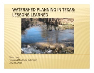 Ward Ling
Texas A&M AgriLife Extension
July 25, 2016
WATERSHED PLANNING IN TEXAS:
LESSONS LEARNED
 