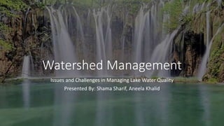 Watershed Management
Issues and Challenges in Managing Lake Water Quality
Presented By: Shama Sharif, Aneela Khalid
 