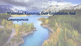 Watershed Resources, their Exploitation And
Consequences
 