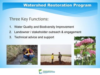 Watershed Restoration Program
Three Key Functions:
1. Water Quality and Biodiversity Improvement
2. Landowner / stakeholder outreach & engagement
3. Technical advice and support
 