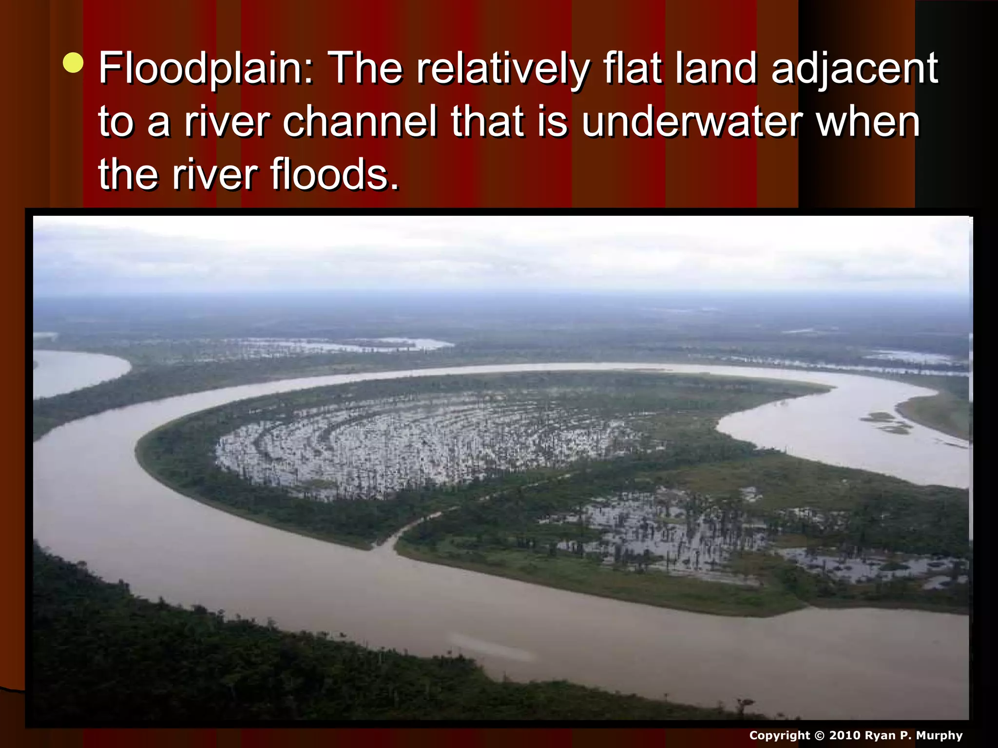 Floodplain: The relatively flat land adjacentFloodplain: The relatively flat land adjacent
to a river channel that is underwater whento a river channel that is underwater when
the river floods.the river floods.
Copyright © 2010 Ryan P. Murphy
 