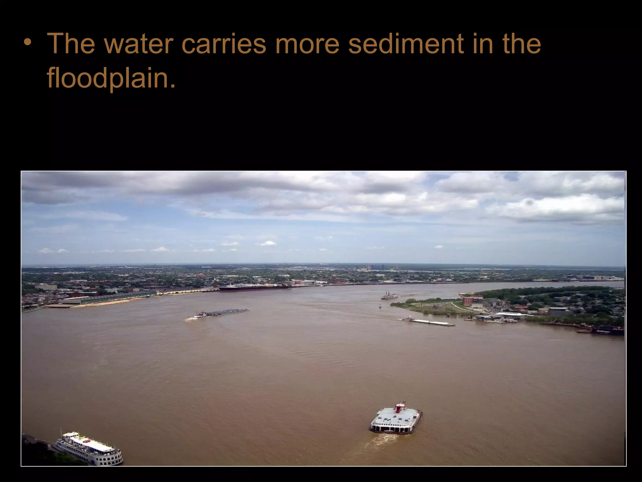 • The water carries more sediment in the
floodplain.
 