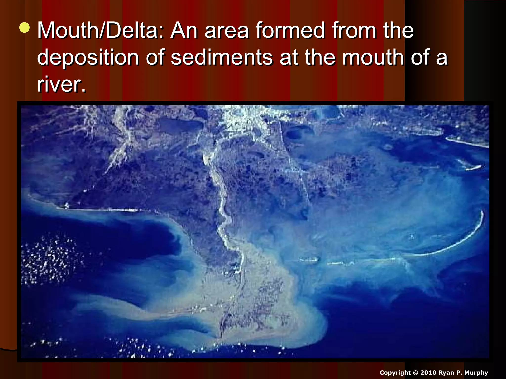 Mouth/Delta: An area formed from theMouth/Delta: An area formed from the
deposition of sediments at the mouth of adeposition of sediments at the mouth of a
river.river.
Copyright © 2010 Ryan P. Murphy
 