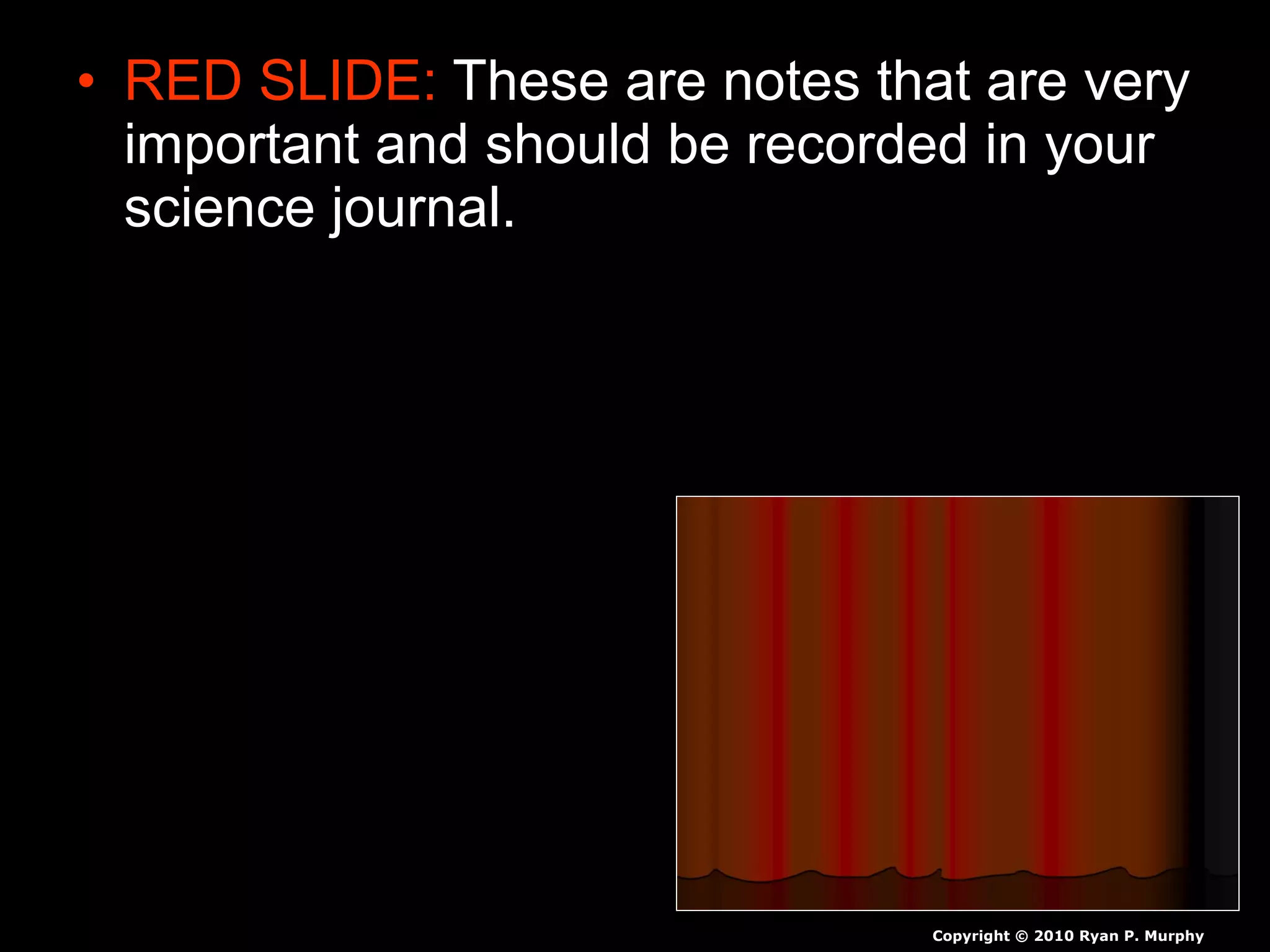 • RED SLIDE: These are notes that are very
important and should be recorded in your
science journal.
Copyright © 2010 Ryan P. Murphy
 
