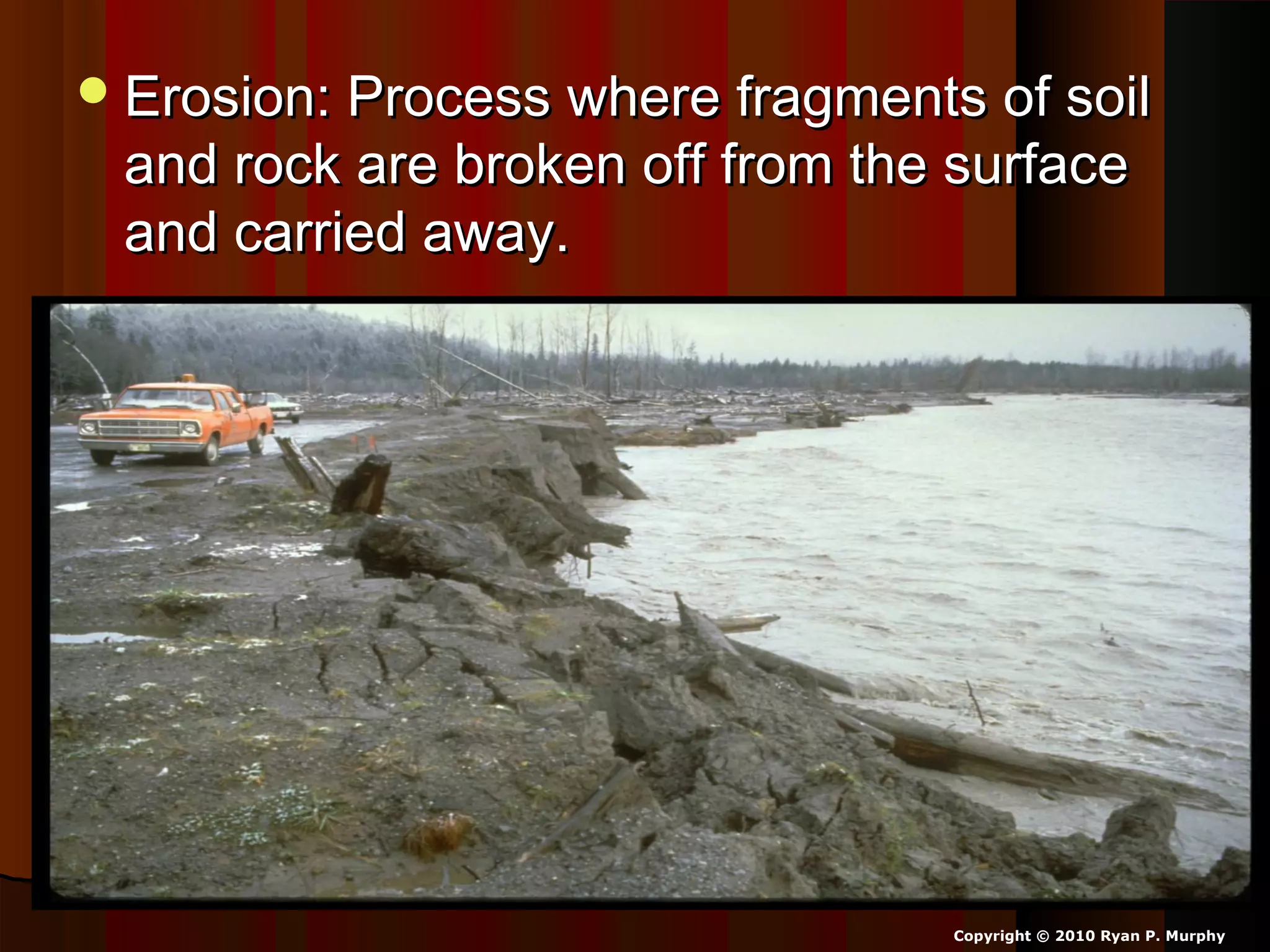 Erosion: Process where fragments of soilErosion: Process where fragments of soil
and rock are broken off from the surfaceand rock are broken off from the surface
and carried away.and carried away.
Copyright © 2010 Ryan P. Murphy
 