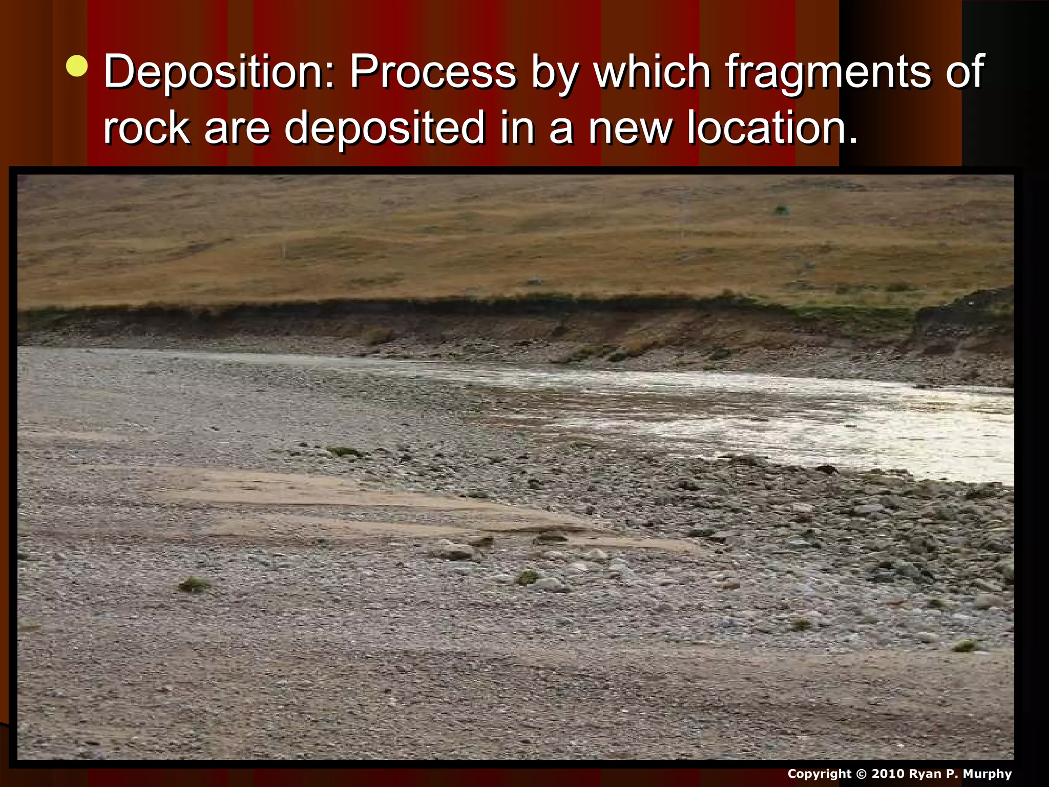 Deposition: Process by which fragments ofDeposition: Process by which fragments of
rock are deposited in a new location.rock are deposited in a new location.
Copyright © 2010 Ryan P. Murphy
 