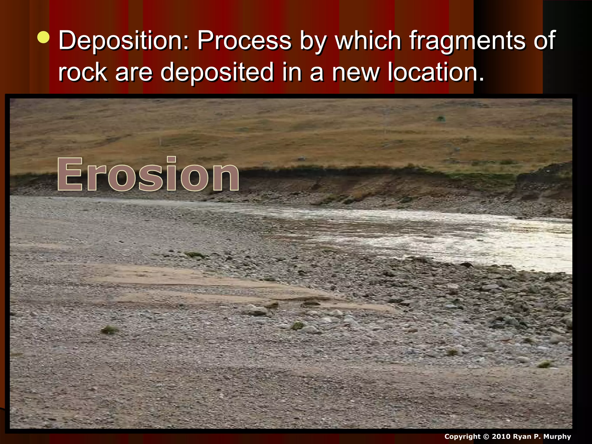 Deposition: Process by which fragments ofDeposition: Process by which fragments of
rock are deposited in a new location.rock are deposited in a new location.
Copyright © 2010 Ryan P. Murphy
 