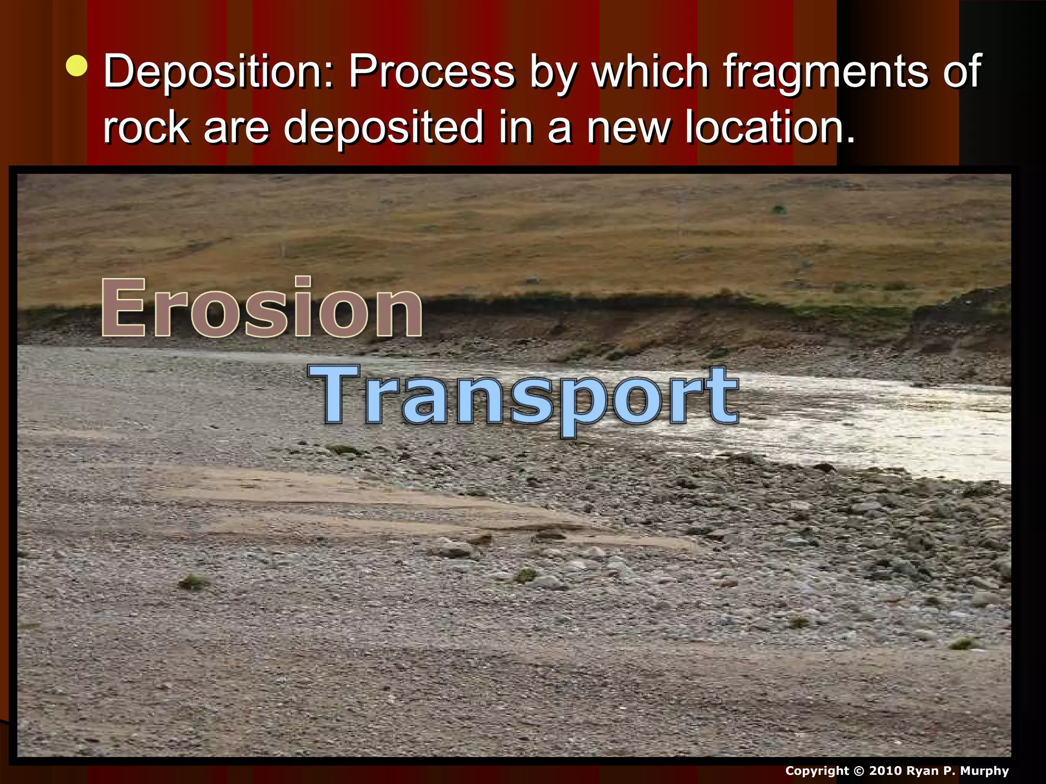 Deposition: Process by which fragments ofDeposition: Process by which fragments of
rock are deposited in a new location.rock are deposited in a new location.
Copyright © 2010 Ryan P. Murphy
 