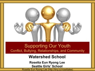 Watershed School
Rosetta Eun Ryong Lee
Seattle Girls’ School
Supporting Our Youth
Conflict, Bullying, Relationships, and Community
Rosetta Eun Ryong Lee (http://tiny.cc/rosettalee)
 