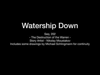 Watership Down
Seq. 202

- The Destruction of the Warren -

Story Artist - Nikolay Moustakov

Includes some drawings by Michael Schlingmann for continuity
 